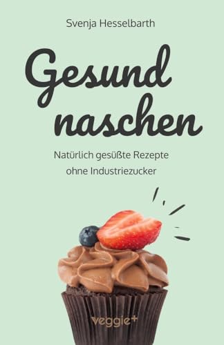 Gesund naschen: Natürlich gesüßte Rezepte ohne Industriezucker für gesunde Naschereien (Zuckerfrei backen und kochen: Desserts, Kuchen, Snacks und Vieles mehr – alles in einem Kochbuch) von veggie +