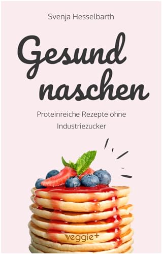 Gesund naschen: Proteinreiche und zuckerfreie Rezepte für gesunde Naschereien (Gesund backen und kochen: Desserts, Kuchen, Snacks und Vieles mehr – alles in einem Kochbuch)