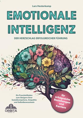 Emotionale Intelligenz: Der Herzschlag erfolgreicher Führung. Ein Praxisleitfaden zum Steigern Ihrer Sozial-kompetenz, Empathie und Selbstbewusstsein – für erfolgreiche Beziehungen und Karriere