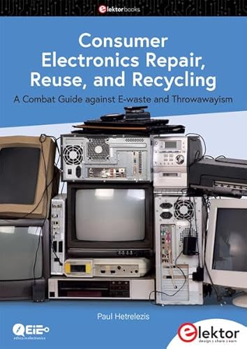 Consumer Electronics Repair, Reuse and Recycling: A Combat Guide against E-waste and Throwawayism von Elektor