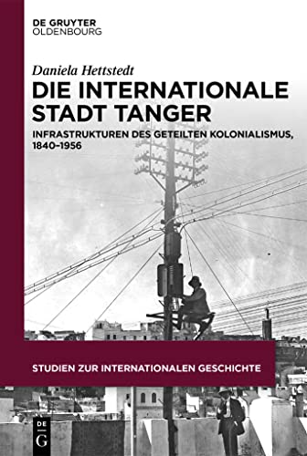 Die internationale Stadt Tanger: Infrastrukturen des geteilten Kolonialismus, 1840–1956 (Studien zur Internationalen Geschichte, 51)