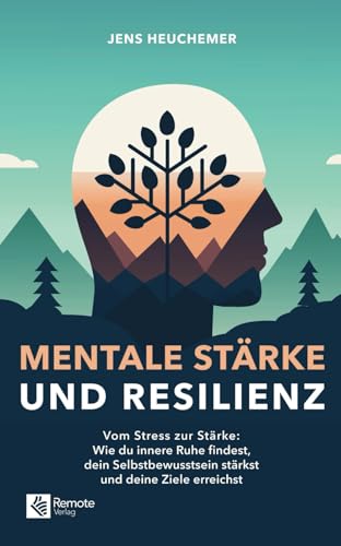 Mentale Stärke und Resilienz: Vom Stress zur Stärke: Wie du innere Ruhe findest, dein Selbstbewusstsein stärkst und deine Ziele erreichst von Remote Verlag