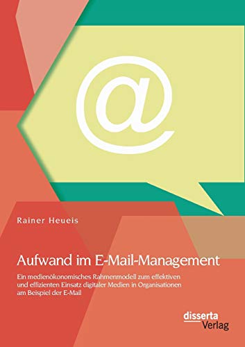 Aufwand im E-Mail-Management: Ein medienökonomisches Rahmenmodell zum effektiven und effizienten Einsatz digitaler Medien in Organisationen am Beispiel der E-Mail Aufwand im E-Mail-Management: Ein medienökonomisches Rahmenmodell zum effektiven und effizienten Einsatz digitaler Medien in Organisationen am Beispiel der E-Mail von Disserta Verlag