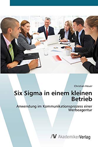 Six Sigma in einem kleinen Betrieb: Anwendung im Kommunikationsprozess einer Werbeagentur von AV Akademikerverlag