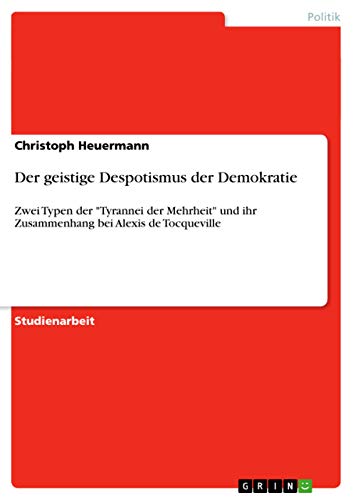 Der geistige Despotismus der Demokratie: Zwei Typen der "Tyrannei der Mehrheit" und ihr Zusammenhang bei Alexis de Tocqueville von GRIN Verlag