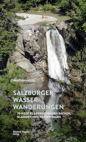 Salzburger Wasserwanderungen: 70 Wege zu erfrischenden Bächen, Klammen und Wasserfällen von Michael Wagner Verlag