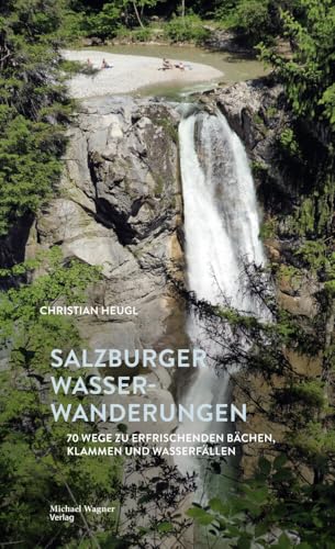 Salzburger Wasserwanderungen: 70 Wege zu erfrischenden Bächen, Klammen und Wasserfällen von Michael Wagner Verlag