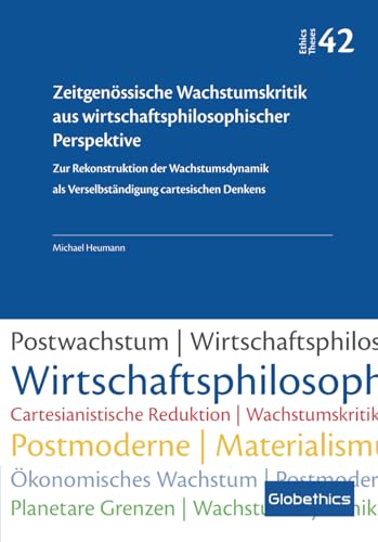 Zeitgenössische Wachstumskritik aus wirtschaftsphilosophischer Perspektive: Zur Rekonstruktion der Wachstumsdynamik als Verselbständigung cartesischen Denkens (Globethics Theses Series, Band 42)