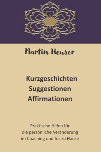 Kurzgeschichten - Affirmationen - Suggestionen: Praktische Hilfen für die persönliche Veränderung im Coaching und für zu Hause