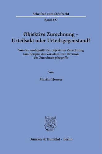 Objektive Zurechnung – Urteilsakt oder Urteilsgegenstand?: Von der Ambiguität der objektiven Zurechnung (am Beispiel des Vorsatzes) zur Revision des Zurechnungsbegriffs (Schriften zum Strafrecht)