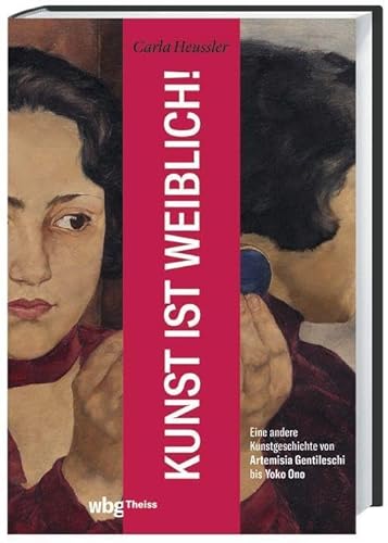 Kunst ist weiblich!: Eine andere Kunstgeschichte von Artemisia Gentileschi bis Yoko Ono. Erfolgreiche Malerinnen, interessante Wiederentdeckungen und gegenwärtige Künstlerinnen im Porträt