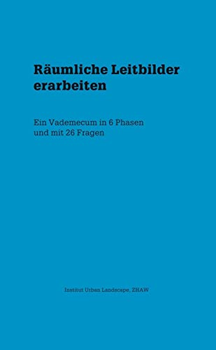 Räumliche Leitbilder erarbeiten: Ein Vademecum in 6 Phasen und mit 26 Fragen: Ein Vademecum in 6 Phasen und 26 Fragen. Hrsg.: Institut Urban ... Architektur, Gestaltung und Bauingenieurwesen Räumliche Leitbilder erarbeiten: Ein Vademecum in 6 Phasen und mit 26 Fragen: Ein Vademecum in 6 Phasen und 26 Fragen. Hrsg.: Institut Urban ... Architektur, Gestaltung und Bauingenieurwesen