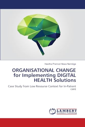 ORGANISATIONAL CHANGE for Implementing DIGITAL HEALTH Solutions: Case Study from Low Resourse Context for In-Patient care von LAP LAMBERT Academic Publishing