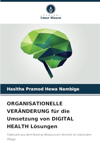 ORGANISATIONELLE VERÄNDERUNG für die Umsetzung von DIGITAL HEALTH Lösungen: Fallstudie aus dem Niedrig-Ressourcen-Kontext für stationäre Pflege von Verlag Unser Wissen
