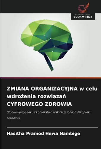 ZMIANA ORGANIZACYJNA w celu wdrożenia rozwiązań CYFROWEGO ZDROWIA: Studium przypadku z kontekstu o niskich zasobach dla opieki szpitalnej von Wydawnictwo Nasza Wiedza