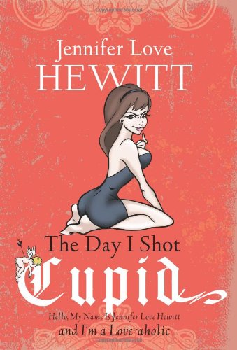 The Day I Shot Cupid: Hello, My Name Is Jennifer Love Hewitt and I'm a Love-aholic