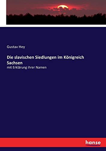 Die slavischen Siedlungen im Königreich Sachsen: mit Erklärung ihrer Namen von Hansebooks