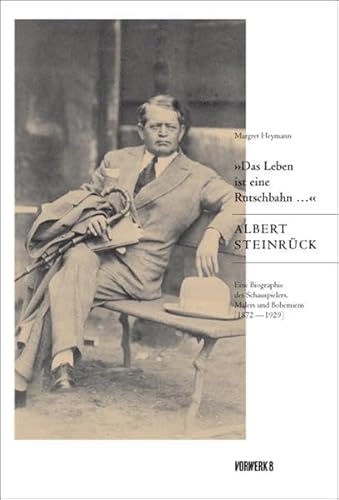 'Das Leben ist eine Rutschbahn ...' Albert Steinrück: Eine Biographie des Schauspielers, Malers und Bohemiens (1872–1929)