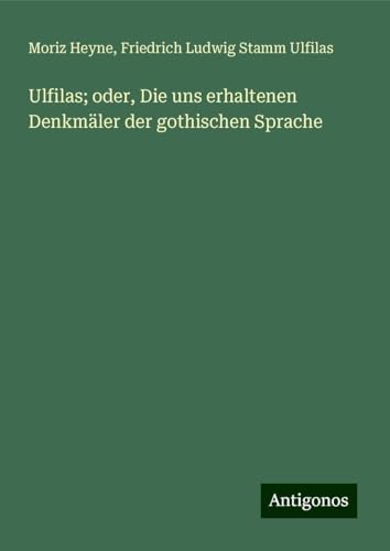 Ulfilas; oder, Die uns erhaltenen Denkmäler der gothischen Sprache von Antigonos Verlag