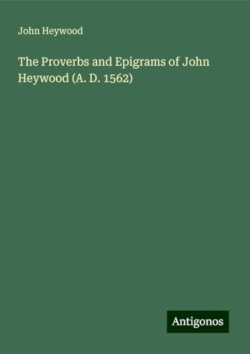 The Proverbs and Epigrams of John Heywood (A. D. 1562) von Antigonos Verlag