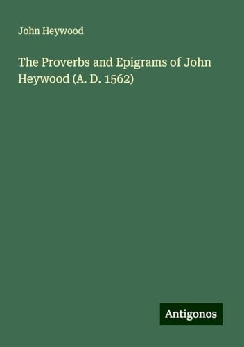 The Proverbs and Epigrams of John Heywood (A. D. 1562) von Antigonos Verlag