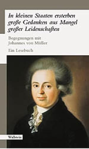 »In kleinen Staaten ersterben große Gedanken aus Mangel großer Leidenschaften«. Begegnungen mit Johannes von Müller. Ein Lesebuch