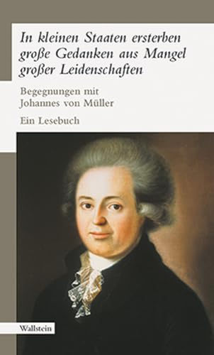 »In kleinen Staaten ersterben große Gedanken aus Mangel großer Leidenschaften«. Begegnungen mit Johannes von Müller. Ein Lesebuch »In kleinen Staaten ersterben große Gedanken aus Mangel großer Leidenschaften«. Begegnungen mit Johannes von Müller. Ein Lesebuch