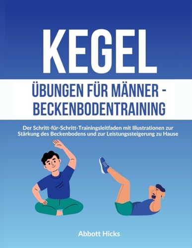 Kegel Übungen für Männer - Beckenbodentraining: Der Schritt-für-Schritt-Trainingsleitfaden mit Illustrationen zur Stärkung des Beckenbodens und zur Leistungssteigerung zu Hause von Independently published