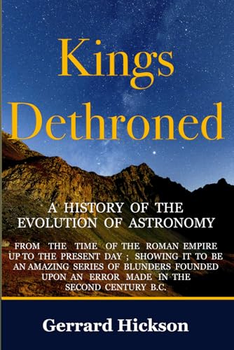 Kings Dethroned: A History of the Evolution of Astronomy From the Time of the Roman Empire Up to the Present Day; Showing It To Be An Amazing Series ... Made In the Second Century B.C.: Illustrated von Independently published
