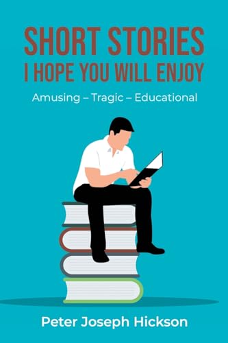 SHORT STORIES I HOPE YOU WILL ENJOY: Amusing - Tragic - Educational