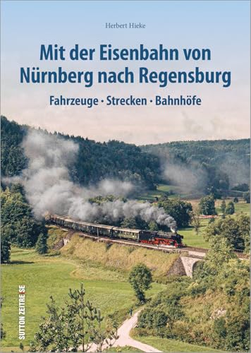 Mit der Eisenbahn von Nürnberg nach Regensburg: Fahrzeuge, Strecken, Bahnhöfe (Sutton - Auf Schienen unterwegs) von Sutton Verlag GmbH