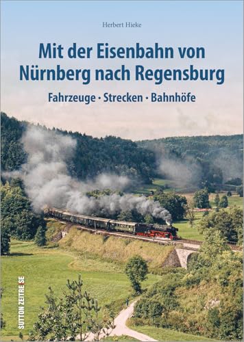 Mit der Eisenbahn von Nürnberg nach Regensburg: Fahrzeuge, Strecken, Bahnhöfe (Sutton - Auf Schienen unterwegs) von Sutton