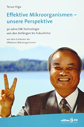 Effektive Mikroorganismen - Unsere Perspektive: 30 Jahre EM-Technologie von den Anfängen bis Fukushima Effektive Mikroorganismen - Unsere Perspektive: 30 Jahre EM-Technologie von den Anfängen bis Fukushima