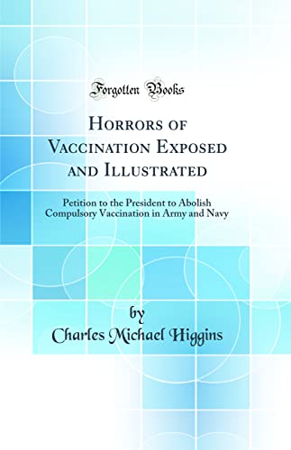 Horrors of Vaccination Exposed and Illustrated: Petition to the President to Abolish Compulsory Vaccination in Army and Navy (Classic Reprint)