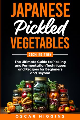 Japanese Pickled Vegetables: The Ultimate Guide to Pickling and Fermentation Techniques and Recipes for Beginners and Beyond (Cookbook for Beginners and Beyond)