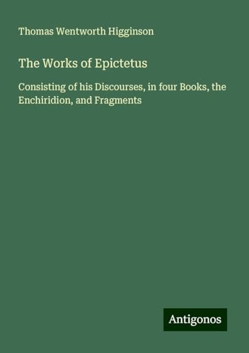 The Works of Epictetus: Consisting of his Discourses, in four Books, the Enchiridion, and Fragments von Antigonos Verlag