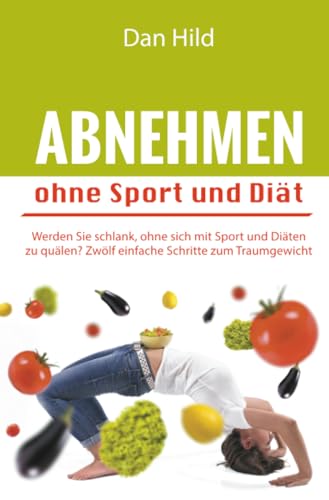 Abnehmen ohne Sport und Diät: Werden Sie schlank, ohne sich mit Sport und Diäten zu quälen – Zwölf einfache Schritte zum Traumgewicht