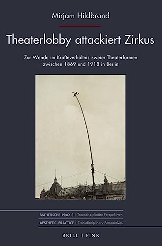 Theaterlobby attackiert Zirkus: Zur Wende im Kräfteverhältnis zweier Theaterformen zwischen 1869 und 1918 in Berlin (Ästhetische Praxis)