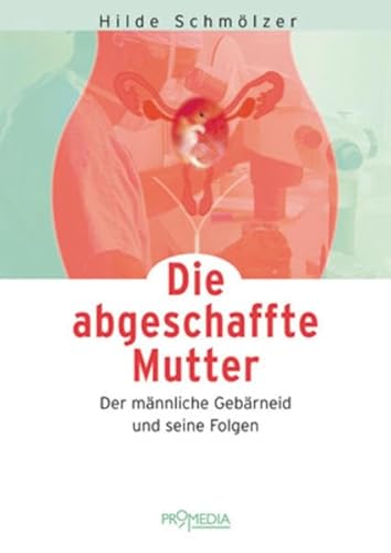 Die abgeschaffte Mutter: Der männliche Gebärneid und seine Folgen