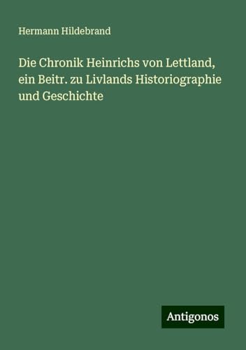 Die Chronik Heinrichs von Lettland, ein Beitr. zu Livlands Historiographie und Geschichte von Antigonos Verlag