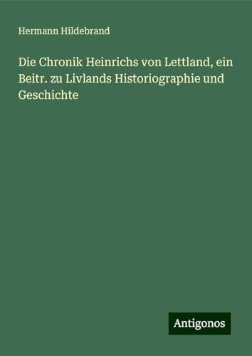 Die Chronik Heinrichs von Lettland, ein Beitr. zu Livlands Historiographie und Geschichte von Antigonos Verlag
