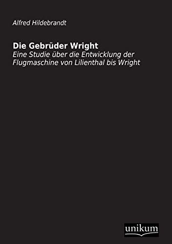Die Gebrüder Wright: Eine Studie über die Entwicklung der Flugmaschine von Lilienthal bis Wright
