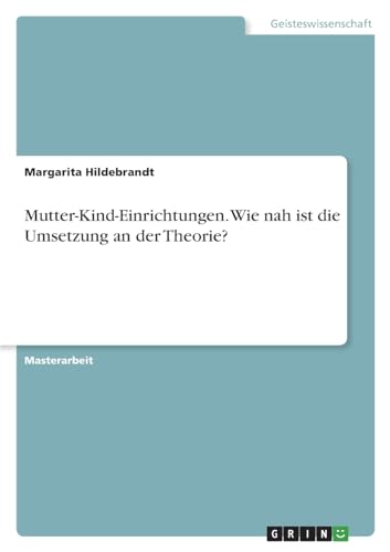 Mutter-Kind-Einrichtungen. Wie nah ist die Umsetzung an der Theorie? von GRIN Verlag