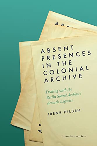 Absent Presences in the Colonial Archive: Dealing With the Berlin Sound Archive's Acoustic Legacies von Leuven University Press