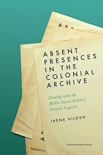 Absent Presences in the Colonial Archive: Dealing With the Berlin Sound Archive's Acoustic Legacies Absent Presences in the Colonial Archive: Dealing With the Berlin Sound Archive's Acoustic Legacies von Leuven University Press