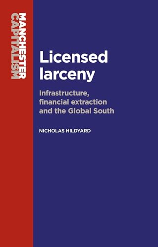 Licensed Larceny: Infrastructure, Financial Extraction and the Global South (Manchester Capitalism)