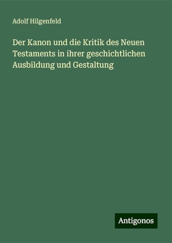 Der Kanon und die Kritik des Neuen Testaments in ihrer geschichtlichen Ausbildung und Gestaltung von Antigonos Verlag