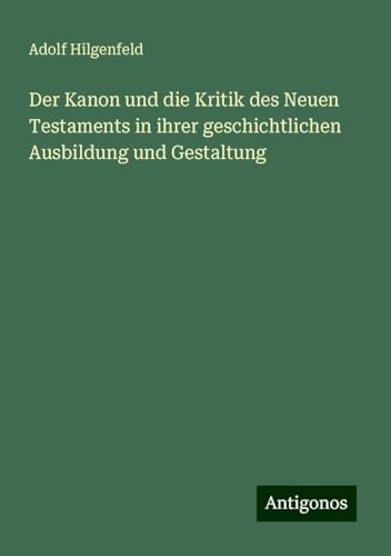 Der Kanon und die Kritik des Neuen Testaments in ihrer geschichtlichen Ausbildung und Gestaltung von Antigonos Verlag