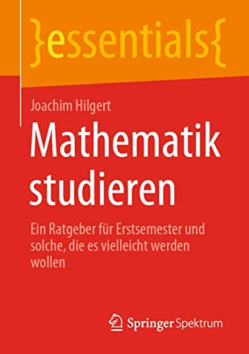 Mathematik studieren: Ein Ratgeber für Erstsemester und solche, die es vielleicht werden wollen (essentials) von Springer Spektrum