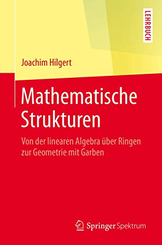 Mathematische Strukturen: Von der linearen Algebra über Ringen zur Geometrie mit Garben Mathematische Strukturen: Von der linearen Algebra über Ringen zur Geometrie mit Garben